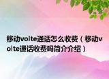 移动volte通话怎么收费（移动volte通话收费吗简介介绍）