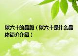 碳六十的晶胞（碳六十是什么晶体简介介绍）