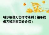 轴承钢做刀怎样才锋利（轴承钢做刀锋利吗简介介绍）