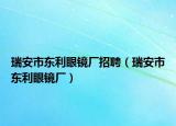 瑞安市东利眼镜厂招聘（瑞安市东利眼镜厂）