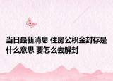 当日最新消息 住房公积金封存是什么意思 要怎么去解封