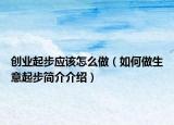 创业起步应该怎么做（如何做生意起步简介介绍）