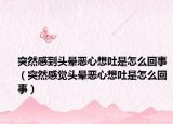 突然感到头晕恶心想吐是怎么回事（突然感觉头晕恶心想吐是怎么回事）