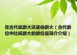 在古代侯爵大还是伯爵大（古代爵位中比侯爵大的爵位是简介介绍）