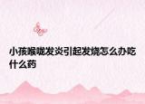 小孩喉咙发炎引起发烧怎么办吃什么药