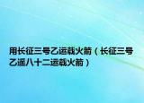 用长征三号乙运载火箭（长征三号乙遥八十二运载火箭）
