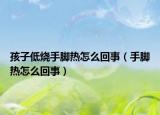 孩子低烧手脚热怎么回事（手脚热怎么回事）