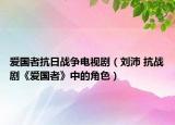 爱国者抗日战争电视剧（刘沛 抗战剧《爱国者》中的角色）