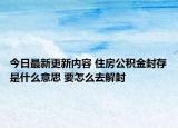 今日最新更新内容 住房公积金封存是什么意思 要怎么去解封