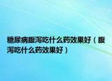 糖尿病腹泻吃什么药效果好（腹泻吃什么药效果好）