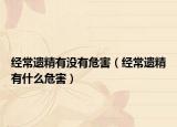 经常遗精有没有危害（经常遗精有什么危害）