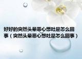 好好的突然头晕恶心想吐是怎么回事（突然头晕恶心想吐是怎么回事）