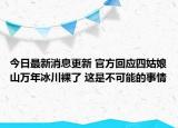 今日最新消息更新 官方回应四姑娘山万年冰川裸了 这是不可能的事情