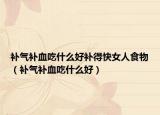 补气补血吃什么好补得快女人食物（补气补血吃什么好）