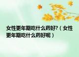 女性更年期吃什么药好?（女性更年期吃什么药好呢）