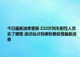 今日最新消息更新 Z22次列车阳性人员去了哪里 途径站点有哪些看疫情最新消息