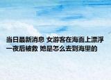 当日最新消息 女游客在海面上漂浮一夜后被救 她是怎么去到海里的