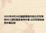 2022年8月18日最新更新内容台空军基地90人疑似集体食物中毒 台空军基地食物中毒后续