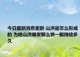 今日最新消息更新 山洪是怎么形成的 为啥山洪爆发那么快一般持续多久