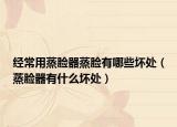 经常用蒸脸器蒸脸有哪些坏处（蒸脸器有什么坏处）
