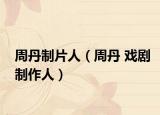 周丹制片人（周丹 戏剧制作人）