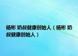 杨彬 奶叔健康创始人（杨彬 奶叔健康创始人）