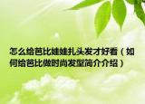 怎么给芭比娃娃扎头发才好看（如何给芭比做时尚发型简介介绍）