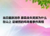 当日最新消息 藤县走失男孩为什么在山上 是被拐的吗来看事件真相