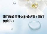 澳门美食节什么时候结束（澳门美食节）
