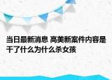 当日最新消息 高美新案件内容是干了什么为什么杀女孩