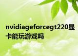 nvidiageforcegt220显卡能玩游戏吗
