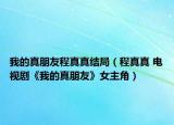 我的真朋友程真真结局（程真真 电视剧《我的真朋友》女主角）
