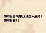 胡闹厨房2联机无法加入战局（胡闹厨房2）