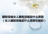 腰酸背痛女人腰酸背痛是什么原因（女人腰酸背痛是什么原因引起的）