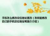 手机怎么修改定位地址更改（怎样能修改自己的手机定位地址呢简介介绍）