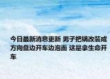今日最新消息更新 男子把锅改装成方向盘边开车边泡面 这是拿生命开车