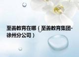 至善教育在哪（至善教育集团-徐州分公司）