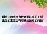 刚出生的宝宝有什么要注意的（刚出生的宝宝会有哪些应注意的问题）