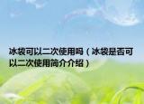 冰袋可以二次使用吗（冰袋是否可以二次使用简介介绍）