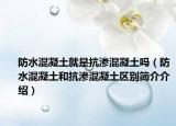 防水混凝土就是抗渗混凝土吗（防水混凝土和抗渗混凝土区别简介介绍）