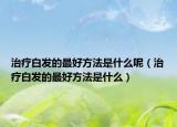 治疗白发的最好方法是什么呢（治疗白发的最好方法是什么）