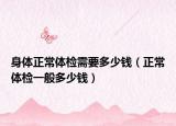 身体正常体检需要多少钱（正常体检一般多少钱）
