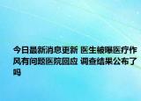 今日最新消息更新 医生被曝医疗作风有问题医院回应 调查结果公布了吗