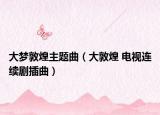 大梦敦煌主题曲（大敦煌 电视连续剧插曲）