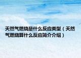 天然气燃烧是什么反应类型（天然气燃烧算什么反应简介介绍）