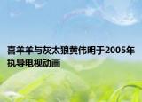 喜羊羊与灰太狼黄伟明于2005年执导电视动画