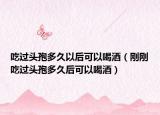 吃过头孢多久以后可以喝酒（刚刚吃过头孢多久后可以喝酒）