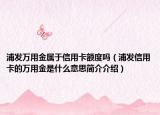浦发万用金属于信用卡额度吗（浦发信用卡的万用金是什么意思简介介绍）