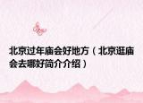 北京过年庙会好地方（北京逛庙会去哪好简介介绍）