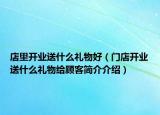 店里开业送什么礼物好（门店开业送什么礼物给顾客简介介绍）